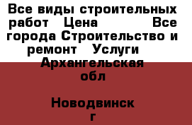 Все виды строительных работ › Цена ­ 1 000 - Все города Строительство и ремонт » Услуги   . Архангельская обл.,Новодвинск г.